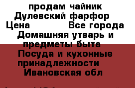 продам чайник Дулевский фарфор › Цена ­ 2 500 - Все города Домашняя утварь и предметы быта » Посуда и кухонные принадлежности   . Ивановская обл.